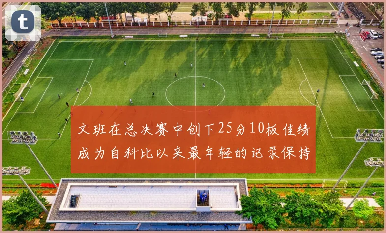文班在总决赛中创下25分10板佳绩成为自科比以来最年轻的记录保持者