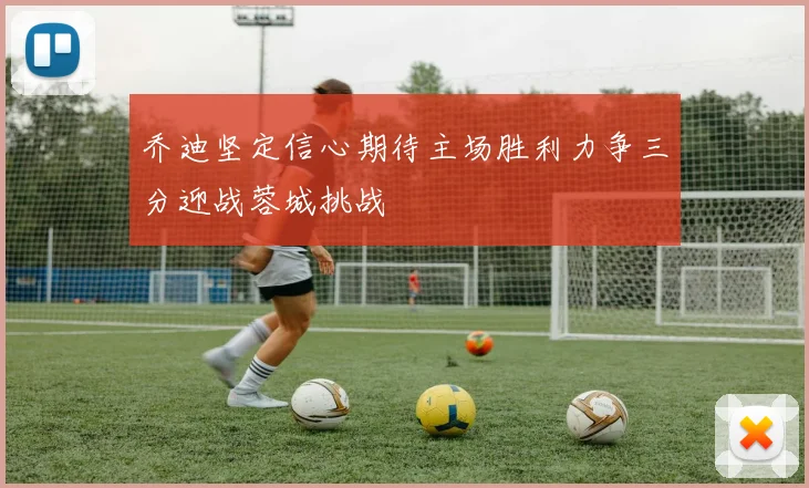 乔迪坚定信心期待主场胜利力争三分迎战蓉城挑战