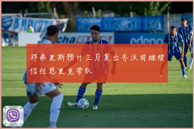 邓弗里斯预计三月复出齐沃将继续信任恩里克带队