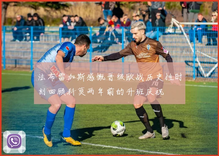 法布雷加斯感慨晋级欧战历史性时刻回顾科莫两年前的升班庆祝