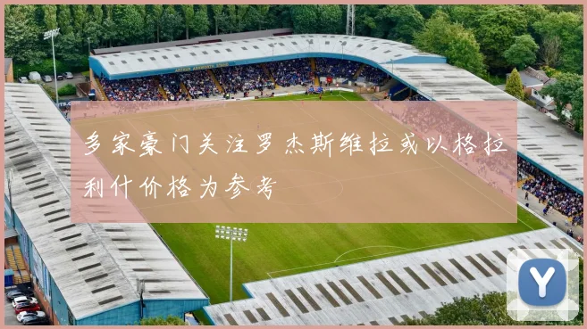多家豪门关注罗杰斯维拉或以格拉利什价格为参考