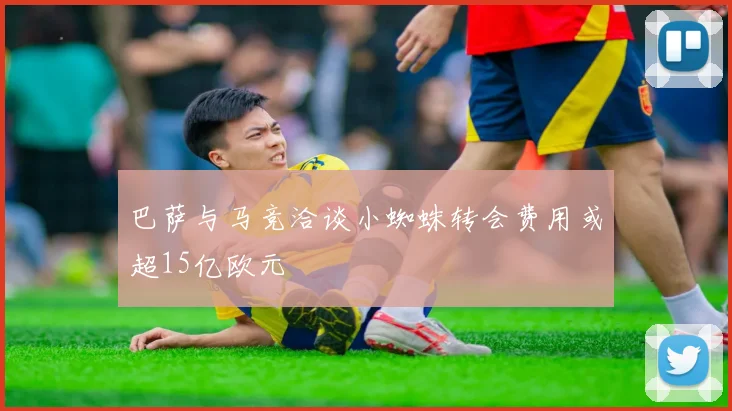 巴萨与马竞洽谈小蜘蛛转会费用或超15亿欧元