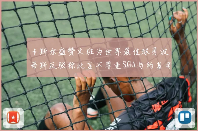 卡斯尔盛赞文班为世界最佳球员波蒂斯反驳称此言不尊重SGA与约基奇