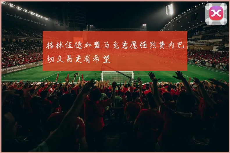 格林伍德加盟马竞意愿强烈费内巴切交易更有希望
