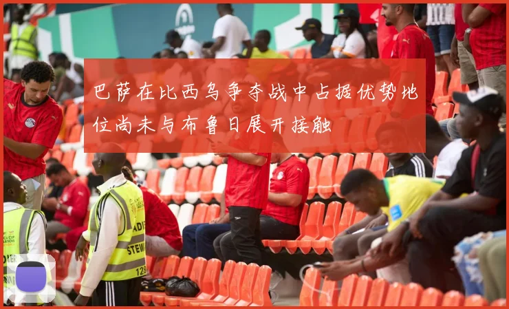 巴萨在比西乌争夺战中占据优势地位尚未与布鲁日展开接触