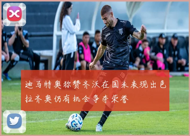 迪马特奥称赞齐沃在国米表现出色拉齐奥仍有机会争夺荣誉