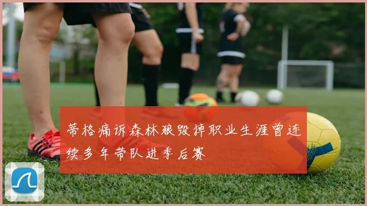 蒂格痛诉森林狼毁掉职业生涯曾连续多年带队进季后赛