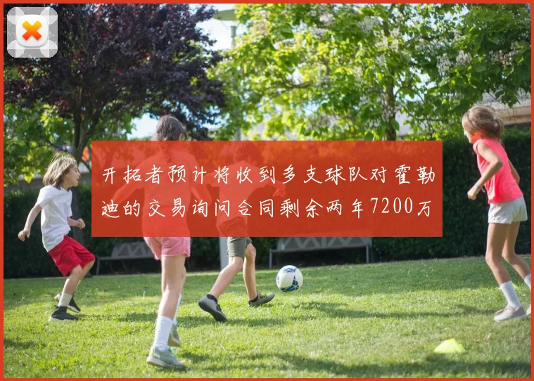 开拓者预计将收到多支球队对霍勒迪的交易询问合同剩余两年7200万