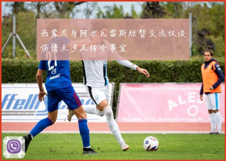 西蒙尼与阿尔瓦雷斯短暂交流仅谈伤情未涉及转会事宜