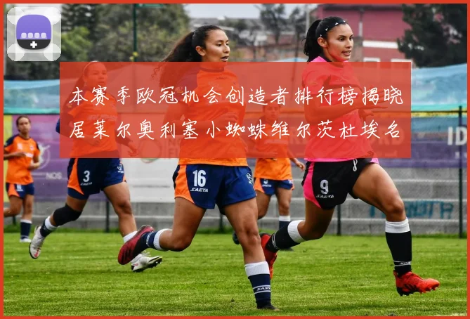 本赛季欧冠机会创造者排行榜揭晓居莱尔奥利塞小蜘蛛维尔茨杜埃名列前五