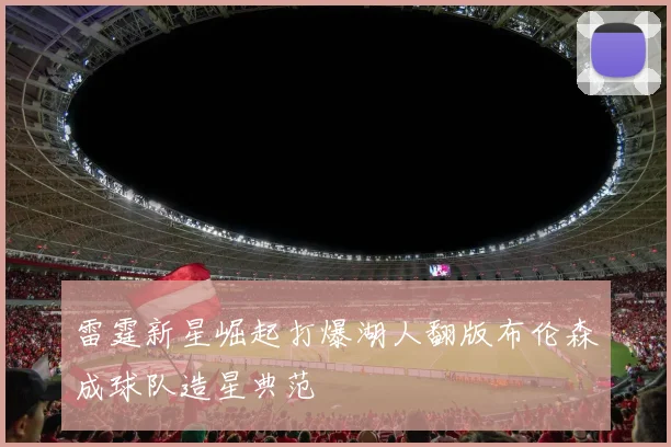 雷霆新星崛起打爆湖人翻版布伦森成球队造星典范
