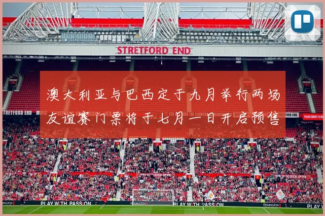 澳大利亚与巴西定于九月举行两场友谊赛门票将于七月一日开启预售