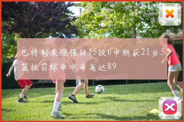 巴特勒表现强劲15投6中斩获21分5篮板罚球命中率高达89