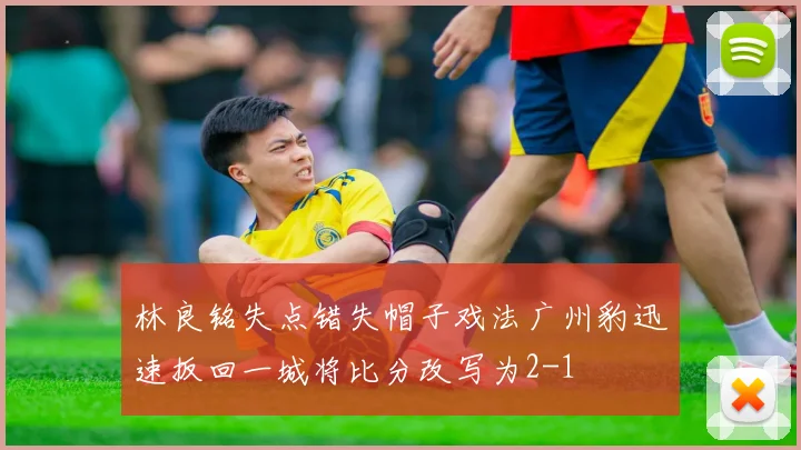 林良铭失点错失帽子戏法广州豹迅速扳回一城将比分改写为2-1