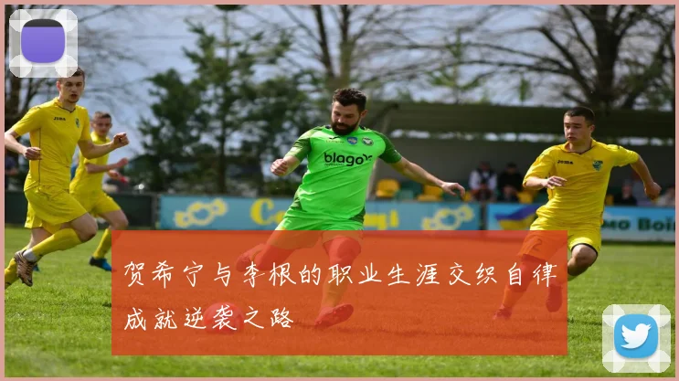 贺希宁与李根的职业生涯交织自律成就逆袭之路