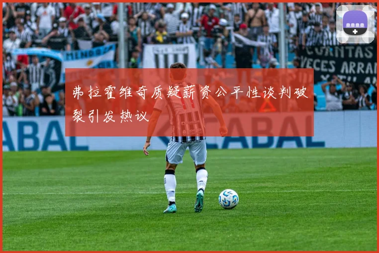弗拉霍维奇质疑薪资公平性谈判破裂引发热议