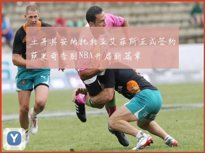 土耳其安纳托利亚艾菲斯正式签约萨里奇告别NBA开启新篇章