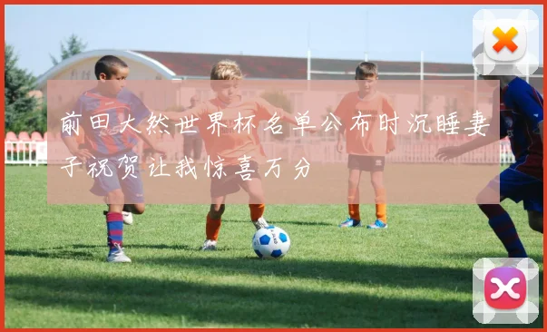 前田大然世界杯名单公布时沉睡妻子祝贺让我惊喜万分