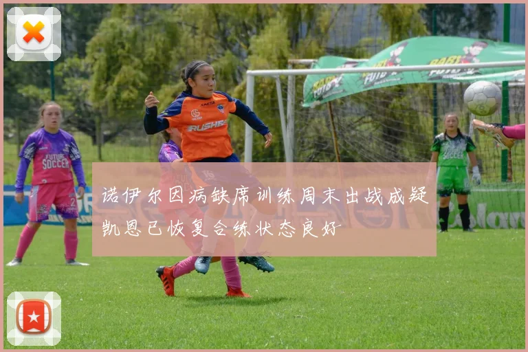 诺伊尔因病缺席训练周末出战成疑凯恩已恢复合练状态良好
