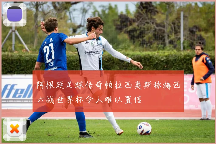阿根廷足球传奇帕拉西奥斯称梅西六战世界杯令人难以置信