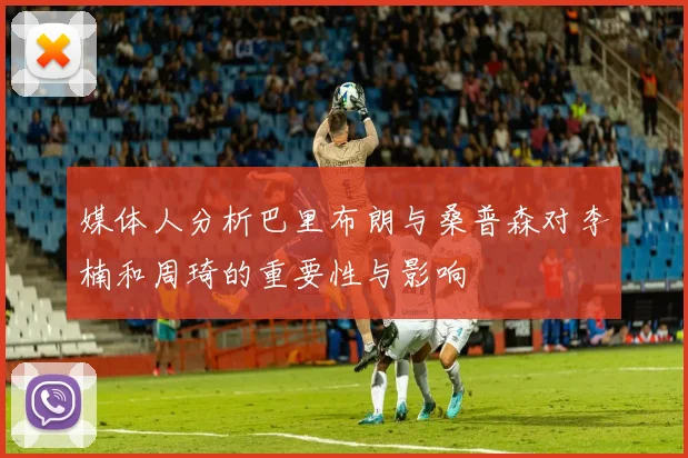 媒体人分析巴里布朗与桑普森对李楠和周琦的重要性与影响