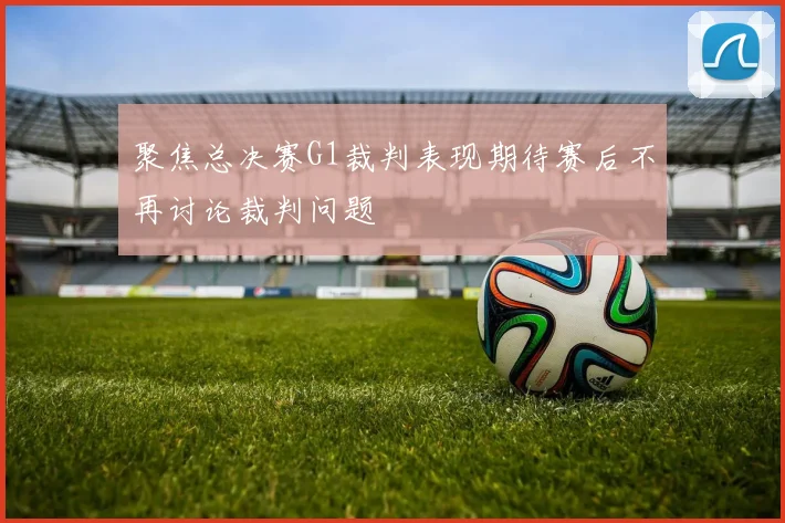 聚焦总决赛G1裁判表现期待赛后不再讨论裁判问题