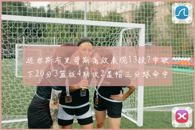 迈尔斯布里奇斯高效表现13投7中砍下20分3篮板4助攻2盖帽三分球命中率出色