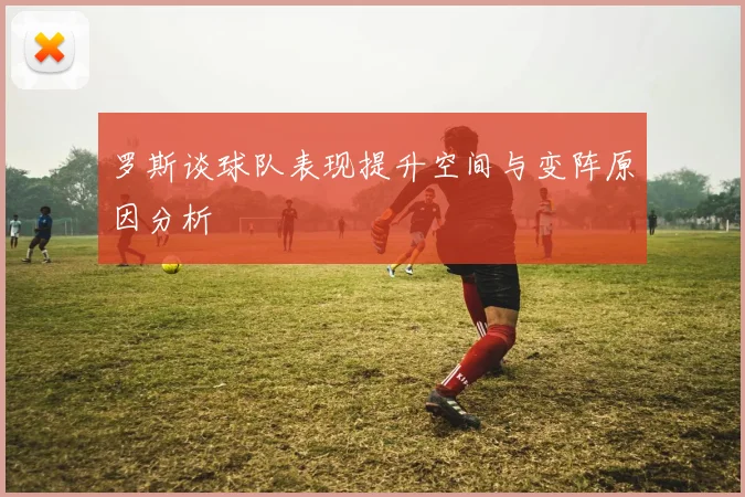 罗斯谈球队表现提升空间与变阵原因分析