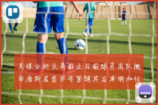 美媒分析交易截止日前球员离队概率唐斯居首字母紧随其后库明加位列第三