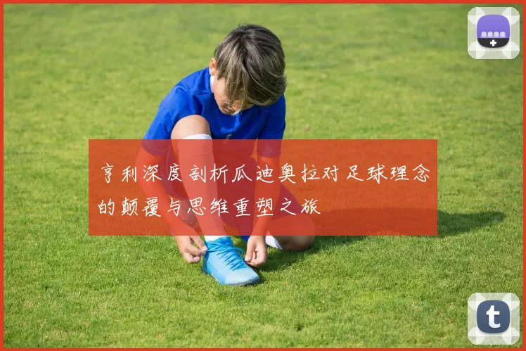 亨利深度剖析瓜迪奥拉对足球理念的颠覆与思维重塑之旅